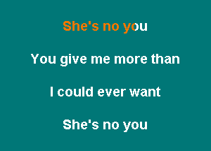 She's no you
You give me more than

I could ever want

She's no you