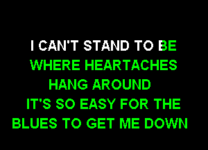 I CAN'T STAND TO BE
WHERE HEARTACHES
HANG AROUND
IT'S SO EASY FOR THE
BLUES TO GET ME DOWN