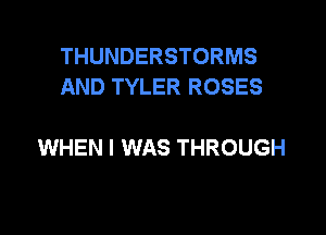 THUNDERSTORMS
AND TYLER ROSES

WHEN I WAS THROUGH