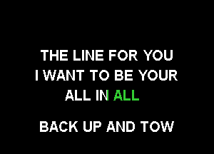 THE LINE FOR YOU
I WANT TO BE YOUR
ALL IN ALL

BACK UP AND TOW