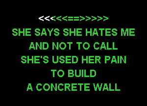 SHE SAYS SHE HATES ME
AND NOT TO CALL
SHE'S USED HER PAIN
TO BUILD
A CONCRETE WALL
