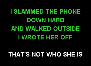 I SLAMMED THE PHONE
DOWN HARD
AND WALKED OUTSIDE
I WROTE HER OFF

THAT'S NOT WHO SHE IS