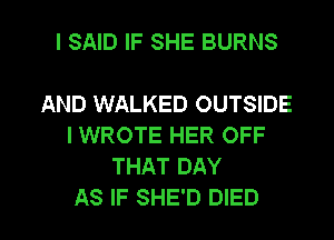 I SAID IF SHE BURNS

AND WALKED OUTSIDE
I WROTE HER OFF
THAT DAY

AS IF SHE'D DIED l