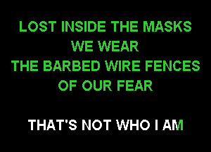 LOST INSIDE THE MASKS
WE WEAR
THE BARBED WIRE FENCES
OF OUR FEAR

THAT'S NOT WHO I AM