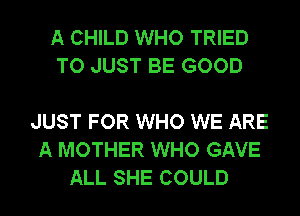 A CHILD WHO TRIED
TO JUST BE GOOD

JUST FOR WHO WE ARE
A MOTHER WHO GAVE
ALL SHE COULD