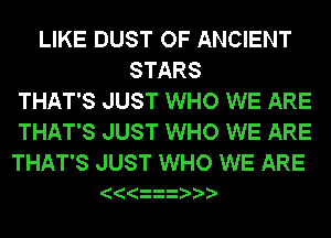LIKE DUST OF ANCIENT
STARS
THAT'S JUST WHO WE ARE
THAT'S JUST WHO WE ARE

THAT'S JUST WHO WE ARE