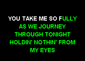 YOU TAKE ME SO FULLY
AS WE JOURNEY
THROUGH TONIGHT
HOLDIN' NOTHIN' FROM
MY EYES