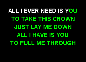 ALL I EVER NEED IS YOU
TO TAKE THIS CROWN
JUST LAY ME DOWN
ALL I HAVE IS YOU
TO PULL ME THROUGH