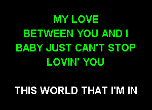 MY LOVE
BETWEEN YOU AND I
BABY JUST CAN'T STOP
LOVIN' YOU

THIS WORLD THAT I'M IN