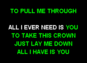 TO PULL ME THROUGH

ALL I EVER NEED IS YOU
TO TAKE THIS CROWN
JUST LAY ME DOWN
ALL I HAVE IS YOU