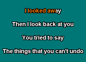 I looked away

Then I look back at you

You tried to say

The things that you can't undo