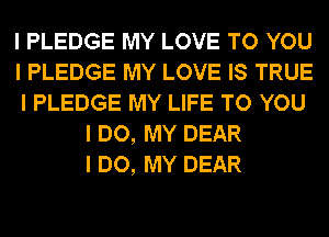 I PLEDGE MY LOVE TO YOU
I PLEDGE MY LOVE IS TRUE
I PLEDGE MY LIFE TO YOU
I DO, MY DEAR
I DO, MY DEAR