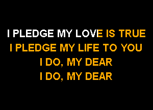 I PLEDGE MY LOVE IS TRUE
I PLEDGE MY LIFE TO YOU
I DO, MY DEAR
I DO, MY DEAR