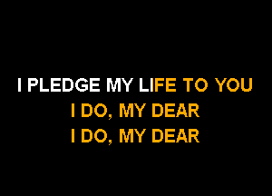 I PLEDGE MY LIFE TO YOU

I DO, MY DEAR
I DO, MY DEAR