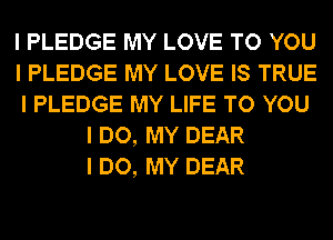 I PLEDGE MY LOVE TO YOU
I PLEDGE MY LOVE IS TRUE
I PLEDGE MY LIFE TO YOU
I DO, MY DEAR
I DO, MY DEAR