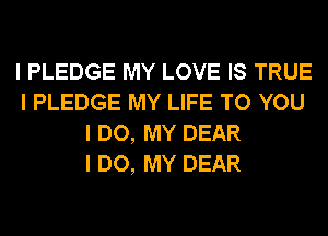 I PLEDGE MY LOVE IS TRUE
I PLEDGE MY LIFE TO YOU
I DO, MY DEAR
I DO, MY DEAR