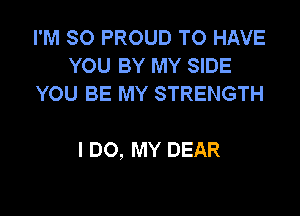 I'M SO PROUD TO HAVE
YOU BY MY SIDE
YOU BE MY STRENGTH

I DO, MY DEAR