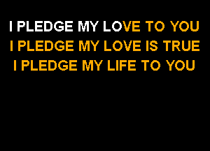 I PLEDGE MY LOVE TO YOU
I PLEDGE MY LOVE IS TRUE
I PLEDGE MY LIFE TO YOU