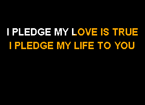 I PLEDGE MY LOVE IS TRUE
I PLEDGE MY LIFE TO YOU