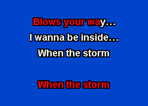 Blows your way...

lwanna be inside...
When the storm

When the storm