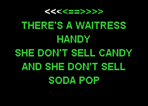 (4((

THERE'S A WAITRESS
HANDY
SHE DON'T SELL CANDY
AND SHE DON'T SELL
SODA POP