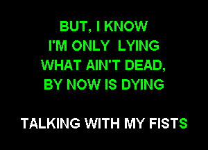 BUT, I KNOW
I'M ONLY LYING
WHAT AIN'T DEAD,

BY NOW IS DYING

TALKING WITH MY FISTS