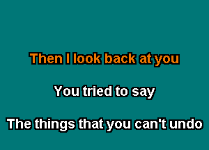 Then I look back at you

You tried to say

The things that you can't undo