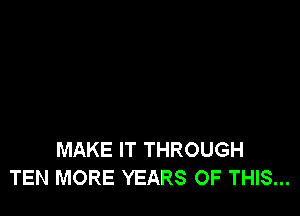 MAKE IT THROUGH
TEN MORE YEARS OF THIS...