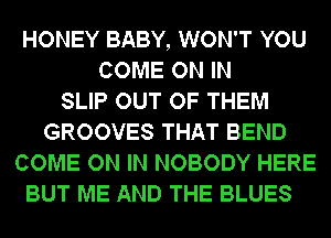 HONEY BABY, WON'T YOU
COME ON IN
SLIP OUT OF THEM
GROOVES THAT BEND
COME ON IN NOBODY HERE
BUT ME AND THE BLUES