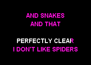 AND SNAKES
AND THAT

PERFECTLY CLEAR
I DON'T LIKE SPIDERS