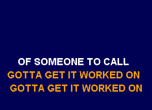 0F SOMEONE TO CALL
GOTTA GET IT WORKED 0N
GOTTA GET IT WORKED 0N