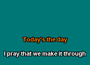 Today's the day

I pray that we make it through