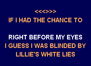 IIIIII
IF I HAD THE CHANCE TO

RIGHT BEFORE MY EYES
I GUESS I WAS BLINDED BY
LILLIE'S WHITE LIES