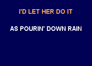 I'D LET HER DO IT

AS POURIN' DOWN RAIN
