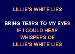 LILLIE'S WHITE LIES

BRING TEARS TO MY EYES
IF I COULD HEAR
WHISPERS OF
LILLIE'S WHITE LIES