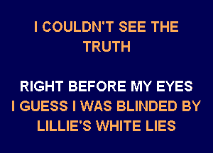 I COULDN'T SEE THE
TRUTH

RIGHT BEFORE MY EYES
I GUESS I WAS BLINDED BY
LILLIE'S WHITE LIES