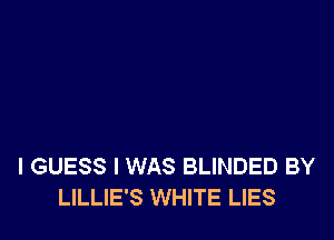 I GUESS I WAS BLINDED BY
LILLIE'S WHITE LIES