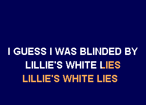 I GUESS I WAS BLINDED BY
LILLIE'S WHITE LIES
LILLIE'S WHITE LIES