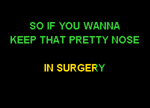 SO IF YOU WANNA
KEEP THAT PRETTY NOSE

IN SURGERY
