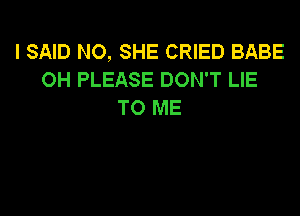 I SAID N0, SHE CRIED BABE
OH PLEASE DON'T LIE
TO ME