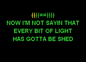 (mam)
NOW I'M NOT SAYIN THAT

EVERY BIT OF LIGHT

HAS GOTTA BE SHED