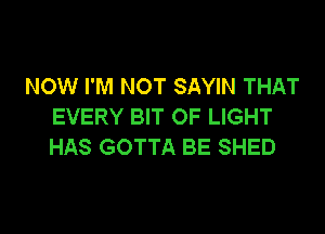 NOW I'M NOT SAYIN THAT
EVERY BIT OF LIGHT

HAS GOTTA BE SHED