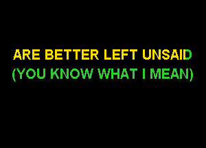 ARE BETTER LEFT UNSAID
(YOU KNOW WHAT I MEAN)