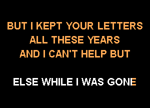 BUT I KEPT YOUR LETTERS
ALL THESE YEARS
AND I CAN'T HELP BUT

ELSE WHILE I WAS GONE