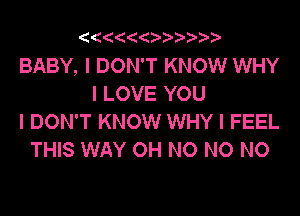 2 (('4

BABY, I DON'T KNOW WHY
I LOVE YOU

I DON'T KNOW WHY I FEEL
THIS WAY OH NO NO NO