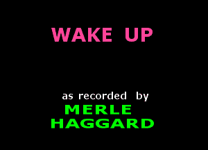 WAKE UP

as recorded by

M ERLE
HAGGARD