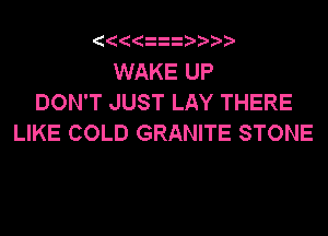 (ii3 ))?

WAKE UP
DON'T JUST LAY THERE

LIKE COLD GRANITE STONE