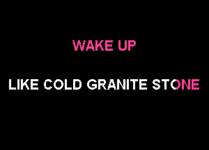 WAKE UP

LIKE COLD GRANITE STONE