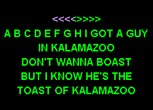ABCDEFGHIGOTAGUY
IN KALAMAZOO
DON'T WANNA BOAST
BUT I KNOW HE'S THE
TOAST OF KALAMAZOO