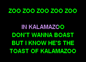 200 200 200 200 200

IN KALAMAZOO
DON'T WANNA BOAST
BUT I KNOW HE'S THE

TOAST OF KALAMAZOO